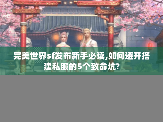 完美世界sf发布新手必读,如何避开搭建私服的5个致命坑?