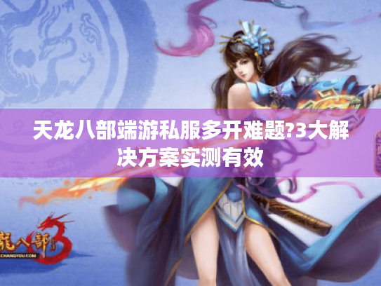 天龙八部端游私服多开难题?3大解决方案实测有效