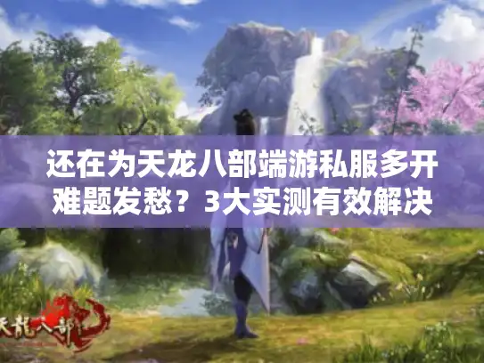 还在为天龙八部端游私服多开难题发愁？3大实测有效解决方案来了
