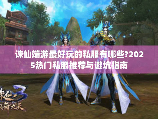 诛仙端游最好玩的私服有哪些?2025热门私服推荐与避坑指南 诛仙端游最好玩的私服有哪些?2025热门私服推荐与避坑指南