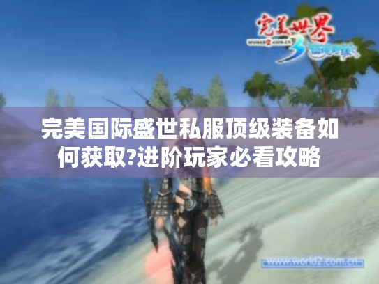 完美国际盛世私服顶级装备如何获取?进阶玩家必看攻略