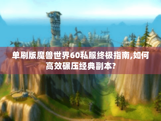 单刷版魔兽世界60私服终极指南,如何高效碾压经典副本?