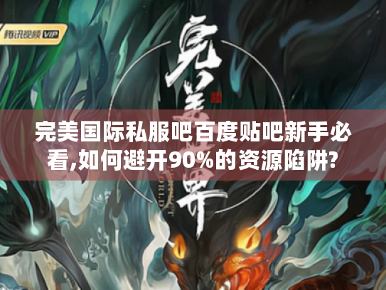 完美国际私服吧百度贴吧新手必看,如何避开90%的资源陷阱? 完美国际私服吧百度贴吧新手必看,如何避开90%的资源陷阱?