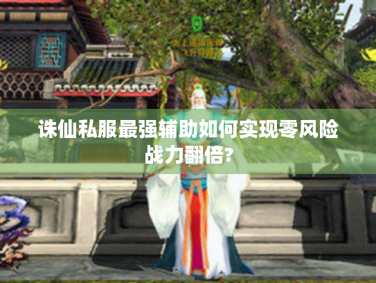 诛仙私服最强辅助如何实现零风险战力翻倍?