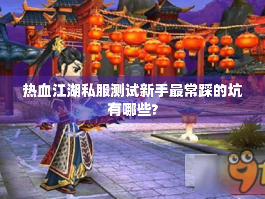 热血江湖私服测试新手最常踩的坑有哪些?