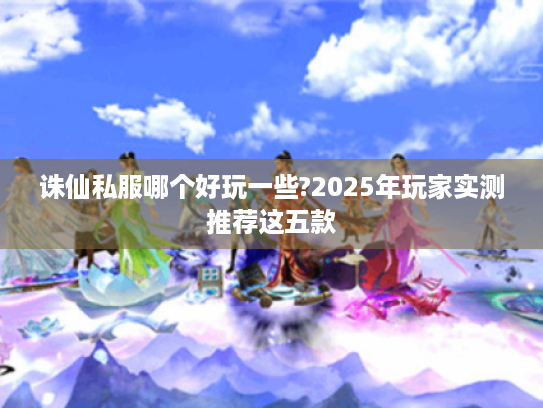 诛仙私服哪个好玩一些?2025年玩家实测推荐这五款