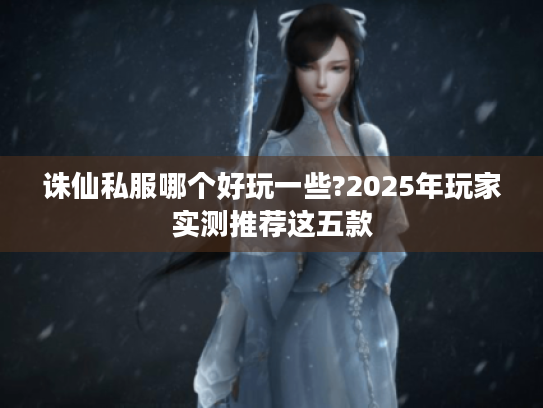 诛仙私服哪个好玩一些?2025年玩家实测推荐这五款
