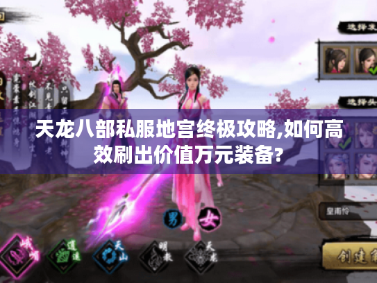 天龙八部私服地宫终极攻略,如何高效刷出价值万元装备? 天龙八部私服地宫终极攻略,如何高效刷出价值万元装备?