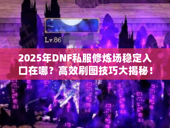 2025年DNF私服修炼场稳定入口在哪？高效刷图技巧大揭秘！