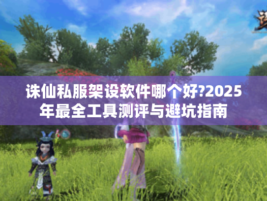 诛仙私服架设软件哪个好?2025年最全工具测评与避坑指南