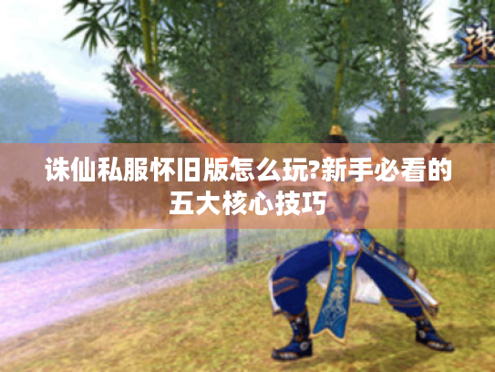 诛仙私服怀旧版怎么玩?新手必看的五大核心技巧