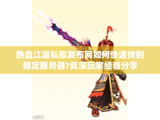 热血江湖私服发布网如何快速找到稳定服务器?资深玩家经验分享 热血江湖私服发布网如何快速找到稳定服务器?资深玩家经验分享