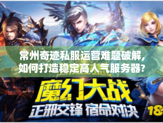 常州奇迹私服运营难题破解,如何打造稳定高人气服务器? 常州奇迹私服运营难题破解,如何打造稳定高人气服务器?
