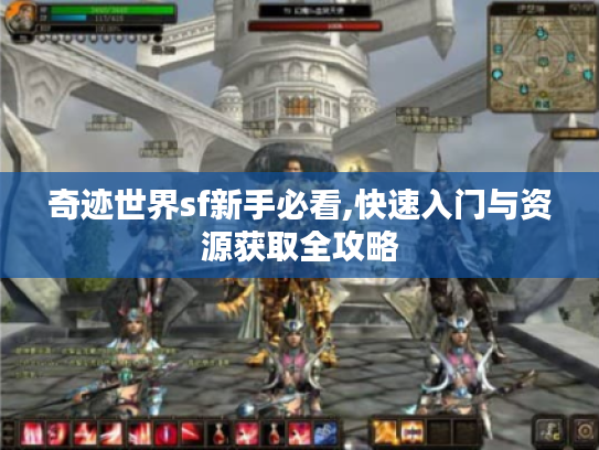 奇迹世界sf新手必看,快速入门与资源获取全攻略