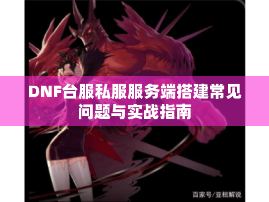DNF台服私服服务端搭建常见问题与实战指南 DNF台服私服服务端搭建常见问题与实战指南
