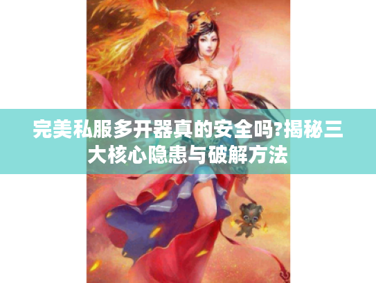 完美私服多开器真的安全吗?揭秘三大核心隐患与破解方法 完美私服多开器真的安全吗?揭秘三大核心隐患与破解方法