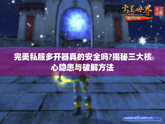 完美私服多开器真的安全吗?揭秘三大核心隐患与破解方法 完美私服多开器真的安全吗?揭秘三大核心隐患与破解方法