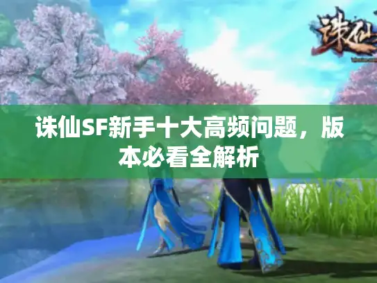 诛仙SF新手十大高频问题，版本必看全解析