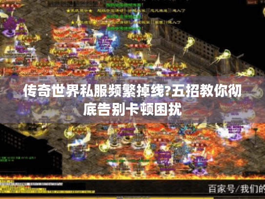 传奇世界私服频繁掉线?五招教你彻底告别卡顿困扰 传奇世界私服频繁掉线?五招教你彻底告别卡顿困扰