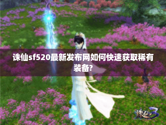 诛仙sf520最新发布网如何快速获取稀有装备? 诛仙sf520最新发布网如何快速获取稀有装备?