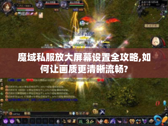 魔域私服放大屏幕设置全攻略,如何让画质更清晰流畅?