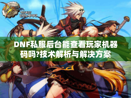 DNF私服后台能查看玩家机器码吗?技术解析与解决方案 DNF私服后台能查看玩家机器码吗?技术解析与解决方案