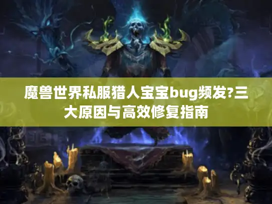 魔兽世界私服猎人宝宝bug频发?三大原因与高效修复指南 魔兽世界私服猎人宝宝bug频发?三大原因与高效修复指南
