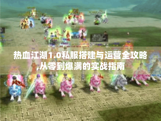 热血江湖1.0私服搭建与运营全攻略,从零到爆满的实战指南