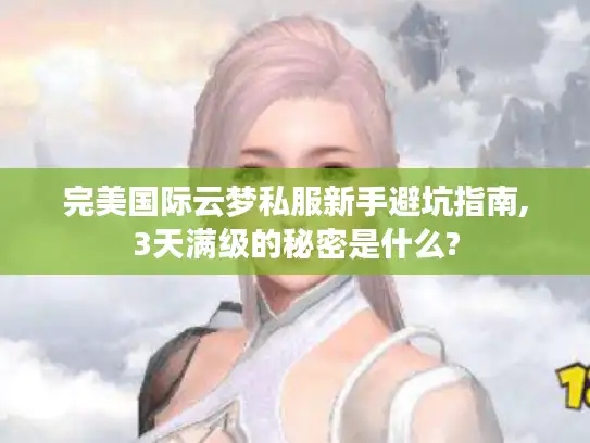 完美国际云梦私服新手避坑指南,3天满级的秘密是什么?