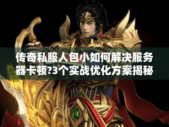 传奇私服人包小如何解决服务器卡顿?3个实战优化方案揭秘 传奇私服人包小如何解决服务器卡顿?3个实战优化方案揭秘