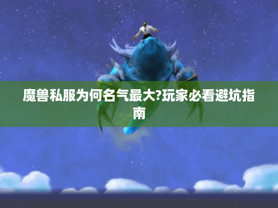 魔兽私服为何名气最大?玩家必看避坑指南 魔兽私服为何名气最大?玩家必看避坑指南