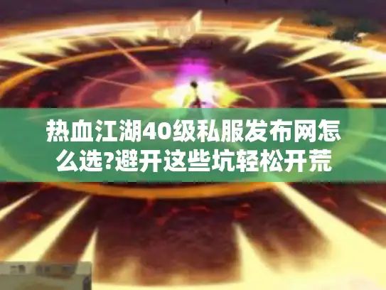 热血江湖40级私服发布网怎么选?避开这些坑轻松开荒