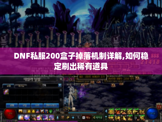 DNF私服200盒子掉落机制详解,如何稳定刷出稀有道具 DNF私服200盒子掉落机制详解,如何稳定刷出稀有道具