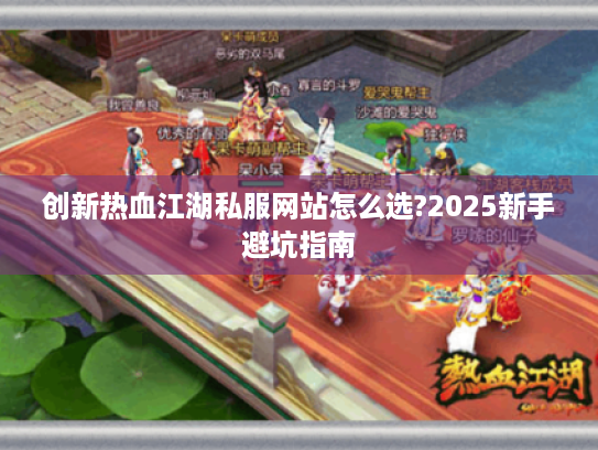 创新热血江湖私服网站怎么选?2025新手避坑指南 创新热血江湖私服网站怎么选?2025新手避坑指南