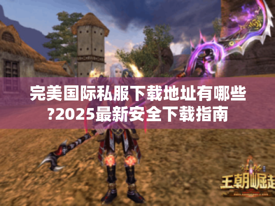 完美国际私服下载地址有哪些?2025最新安全下载指南 完美国际私服下载地址有哪些?2025最新安全下载指南