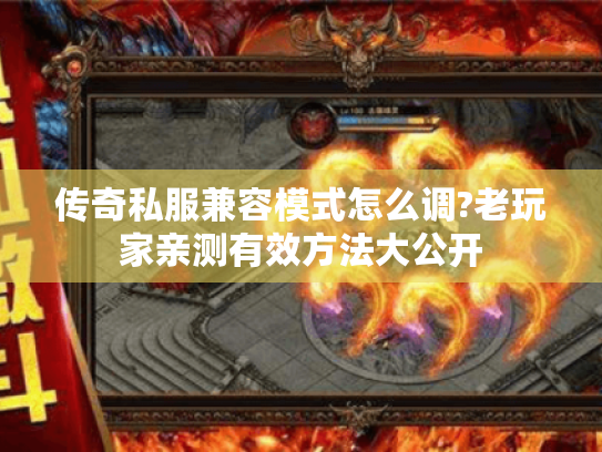 传奇私服兼容模式怎么调?老玩家亲测有效方法大公开 传奇私服兼容模式怎么调?老玩家亲测有效方法大公开