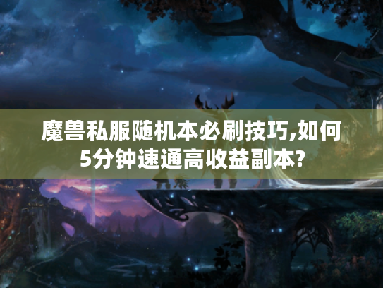 魔兽私服随机本必刷技巧,如何5分钟速通高收益副本? 魔兽私服随机本必刷技巧,如何5分钟速通高收益副本?