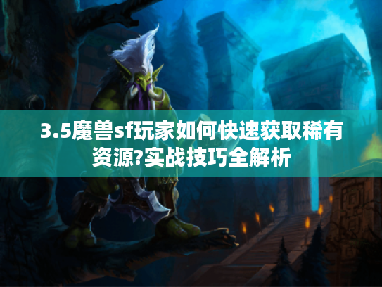 3.5魔兽sf玩家如何快速获取稀有资源?实战技巧全解析
