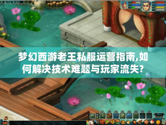 梦幻西游老王私服运营指南,如何解决技术难题与玩家流失? 梦幻西游老王私服运营指南,如何解决技术难题与玩家流失?