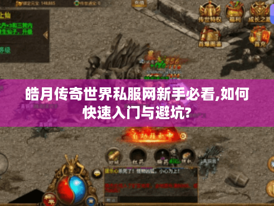 皓月传奇世界私服网新手必看,如何快速入门与避坑? 皓月传奇世界私服网新手必看,如何快速入门与避坑?