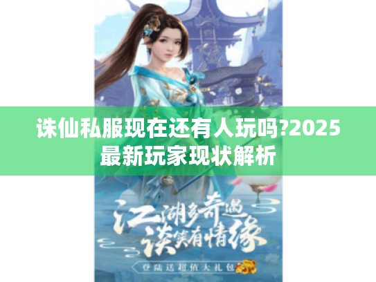 诛仙私服现在还有人玩吗?2025最新玩家现状解析 诛仙私服现在还有人玩吗?2025最新玩家现状解析