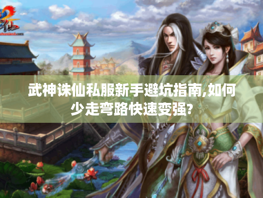 武神诛仙私服新手避坑指南,如何少走弯路快速变强?