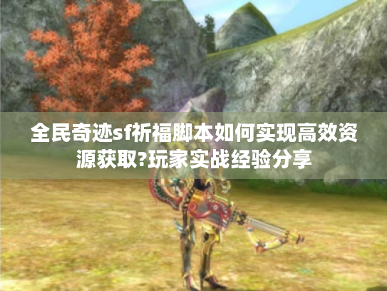 全民奇迹sf祈福脚本如何实现高效资源获取?玩家实战经验分享 全民奇迹sf祈福脚本如何实现高效资源获取?玩家实战经验分享