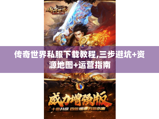传奇世界私服下载教程,三步避坑+资源地图+运营指南