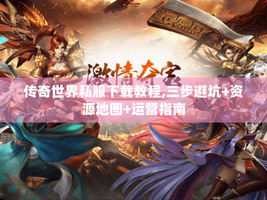 传奇世界私服下载教程,三步避坑+资源地图+运营指南