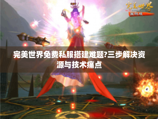完美世界免费私服搭建难题?三步解决资源与技术痛点 完美世界免费私服搭建难题?三步解决资源与技术痛点