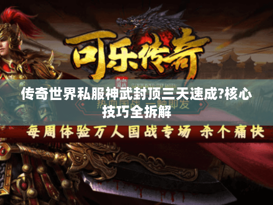 传奇世界私服神武封顶三天速成?核心技巧全拆解 传奇世界私服神武封顶三天速成?核心技巧全拆解