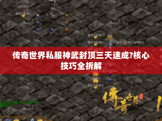传奇世界私服神武封顶三天速成?核心技巧全拆解 传奇世界私服神武封顶三天速成?核心技巧全拆解