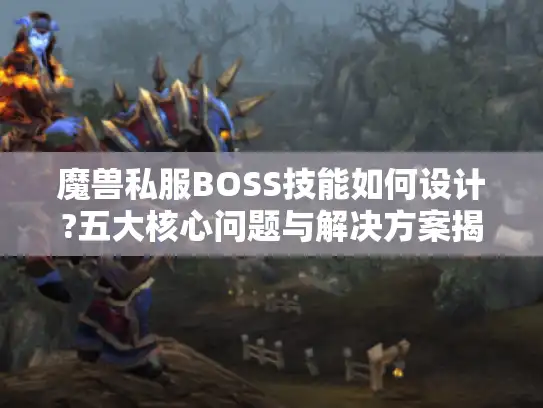 魔兽私服BOSS技能如何设计?五大核心问题与解决方案揭秘 魔兽私服BOSS技能如何设计?五大核心问题与解决方案揭秘