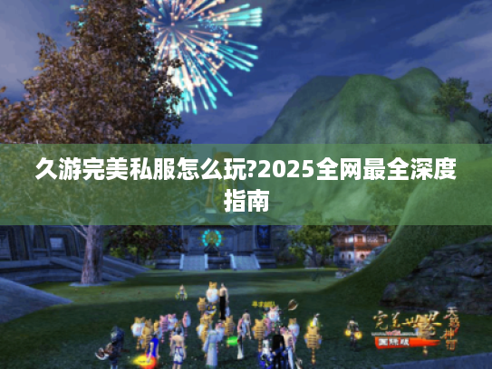 久游完美私服怎么玩?2025全网最全深度指南 久游完美私服怎么玩?2025全网最全深度指南